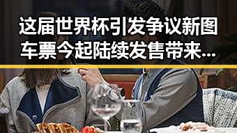 这届世界杯引发争议新图车票今起陆续发售带来流量热潮